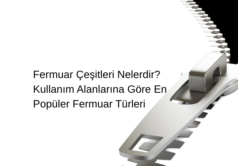 Fermuar Çeşitleri Nelerdir? Kullanım Alanlarına Göre En Popüler Fermuar Türleri