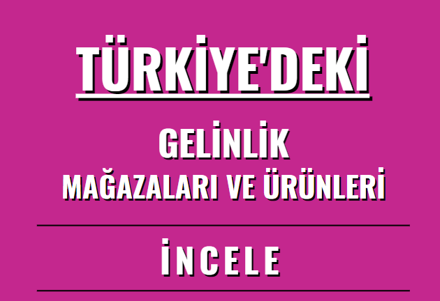 TÜRKİYE'DEKİ GELİNLİK MAĞAZALARI VE ÜRÜNLERİ